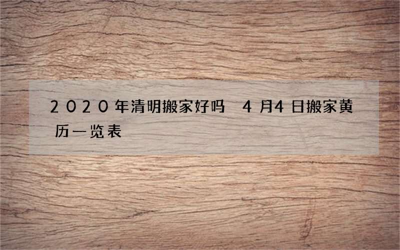 2020年清明搬家好吗 4月4日搬家黄历一览表